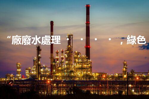 “廠廢水處理，綠色環(huán)保新篇章”